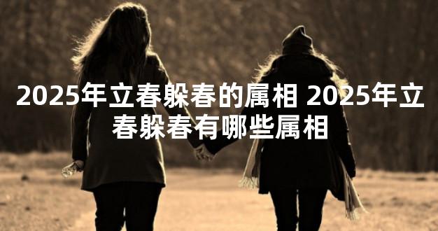 2025年立春躲春的属相 2025年立春躲春有哪些属相